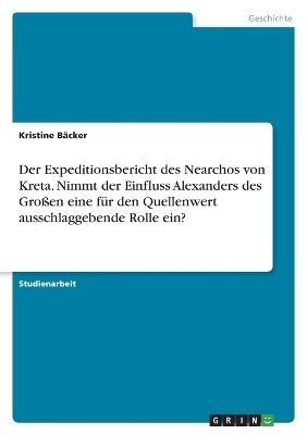 Der Expeditionsbericht des Nearchos von Kreta. Nimmt der Einfluss Alexanders des GroÃen eine fÃ¼r den Quellenwert ausschlaggebende Rolle ein? - Kristine BÃ¤cker