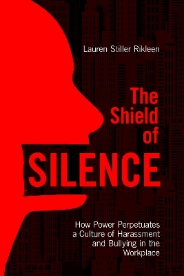 The Shield of Silence: How Power Perpetuates a Culture of Harassment and Bullying in the Workplace - Lauren Stiller Rikleen