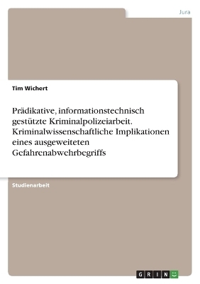 PrÃ¤dikative, informationstechnisch gestÃ¼tzte Kriminalpolizeiarbeit. Kriminalwissenschaftliche Implikationen eines ausgeweiteten Gefahrenabwehrbegriffs - Tim Wichert