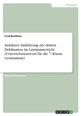 Induktive EinfÃ¼hrung der dritten Deklination im Lateinunterricht (Unterrichtsentwurf fÃ¼r die 7. Klasse Gymnasium) - Fred Benthien