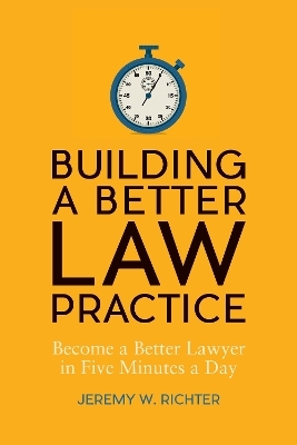 Building a Better Law Practice: Become a Better Lawyer in Five Minutes a Day - Jeremy W. Richter