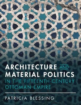 Architecture and Material Politics in the Fifteenth-century Ottoman Empire - Patricia Blessing