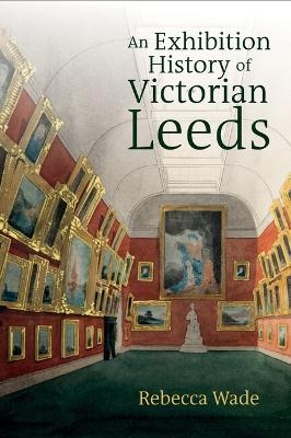 An Exhibition History of Victorian Leeds - Rebecca Wade