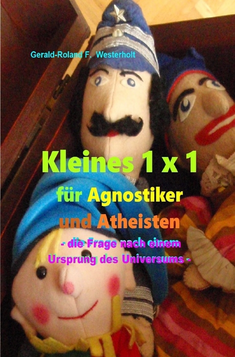 Kleines 1 x 1 für Agnostiker und Atheisten - die Frage nach einem Ursprung des Universums - - Gerald-Roland F. Westerholt