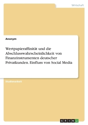 WertpapieraffinitÃ¤t und die Abschlusswahrscheinlichkeit von Finanzinstrumenten deutscher Privatkunden. Einfluss von Social Media -  Anonymous