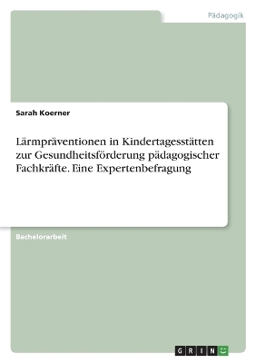 LÃ¤rmprÃ¤ventionen in KindertagesstÃ¤tten zur GesundheitsfÃ¶rderung pÃ¤dagogischer FachkrÃ¤fte. Eine Expertenbefragung - Sarah Koerner