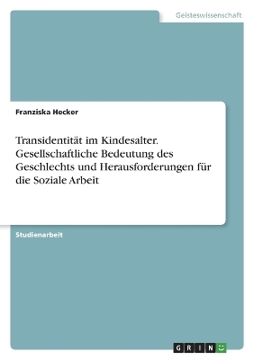 TransidentitÃ¤t im Kindesalter. Gesellschaftliche Bedeutung des Geschlechts und Herausforderungen fÃ¼r die Soziale Arbeit - Franziska Hecker