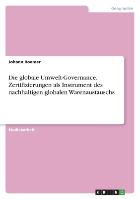 Die globale Umwelt-Governance. Zertifizierungen als Instrument des nachhaltigen globalen Warenaustauschs - Johann Boemer