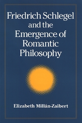 Friedrich Schlegel and the Emergence of Romantic Philosophy - Elizabeth Millán