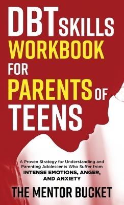 DBT Skills Workbook for Parents of Teens - A Proven Strategy for Understanding and Parenting Adolescents Who Suffer from Intense Emotions, Anger, and Anxiety - The Mentor Bucket