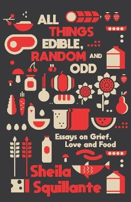 All Things Edible, Random & Odd: Essays on Grief, Love & Food - Sheila Squillante