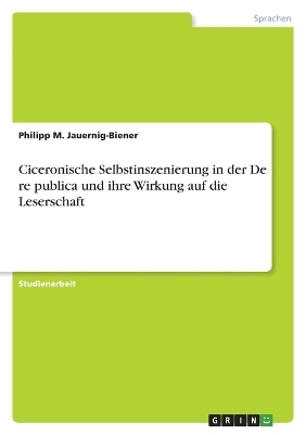 Ciceronische Selbstinszenierung in der "De re publica" und ihre Wirkung auf die Leserschaft - Philipp M. Jauernig-Biener