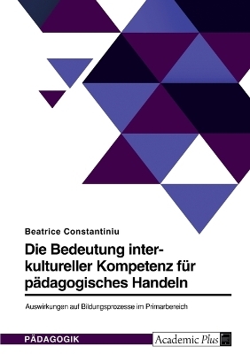 Die Bedeutung interkultureller Kompetenz fÃ¼r pÃ¤dagogisches Handeln. Auswirkungen auf Bildungsprozesse im Primarbereich - Beatrice Constantiniu