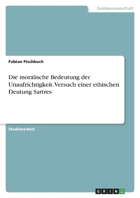 Die moralische Bedeutung der Unaufrichtigkeit. Versuch einer ethischen Deutung Sartres - Fabian Fischbach