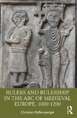 Rulers and Rulership in the Arc of Medieval Europe, 1000-1200 - Christian Raffensperger