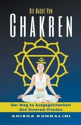 Die Macht Von Chakren - Der Weg zu Ausgeglichenheit Und Innerem Frieden - Ahisha Kundalini