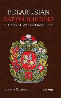 Belarusian Nation-Building in Times of War and Revolution - Lizaveta Kasmach