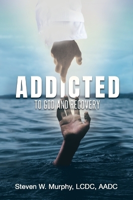 Addicted to God and Recovery - Steven W Murphy LCDC Aadc