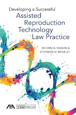 Developing a Successful Assisted Reproduction Technology Law Practice - Richard B. Vaughn, Stephanie Michelle Brinkley