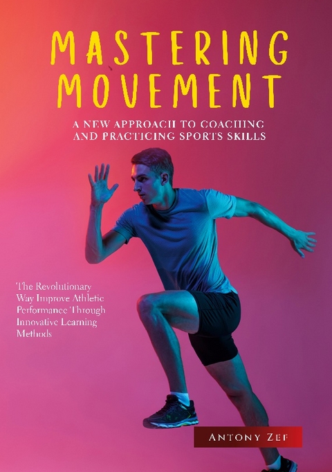 MASTERING MOVEMENT: A NEW APPROACH TO COACHING AND PRACTICING SPORTS SKILLS - Antony Zef