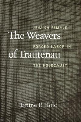 The Weavers of Trautenau – Jewish Female Forced Labor in the Holocaust - Janine P. Holc