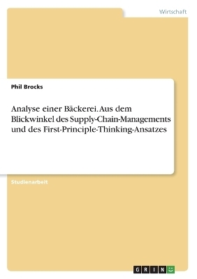 Analyse einer BÃ¤ckerei. Aus dem Blickwinkel des Supply-Chain-Managements und des First-Principle-Thinking-Ansatzes - Phil Brocks