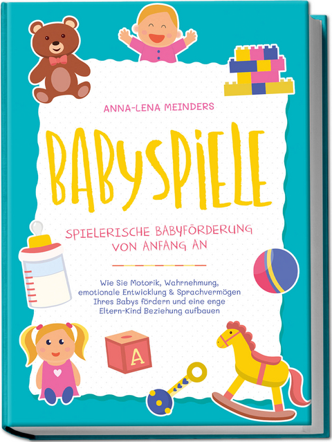 Babyspiele - Spielerische Babyförderung von Anfang an: Wie Sie Motorik, Wahrnehmung, emotionale Entwicklung & Sprachvermögen Ihres Babys fördern und eine enge Eltern-Kind Beziehung aufbauen - Anna-Lena Meinders