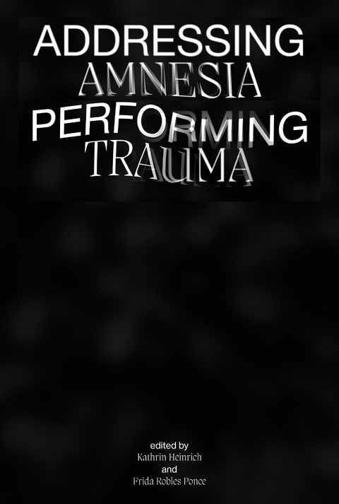 Addressing Amnesia, Performing Trauma - Eva Kernbauer, Israel Martínez, Katarzyna Nowak, Claudia Bosse, Nisrine Boukhari, Óscar Cueto, Thomas Geiger, Martina Gimplinger, Kathrin Heinrich, Belinda Kazeem-Kamiński, Sonja Riegler, Frida Robles, Tanja Schult, Alex Franz Zehetbauer