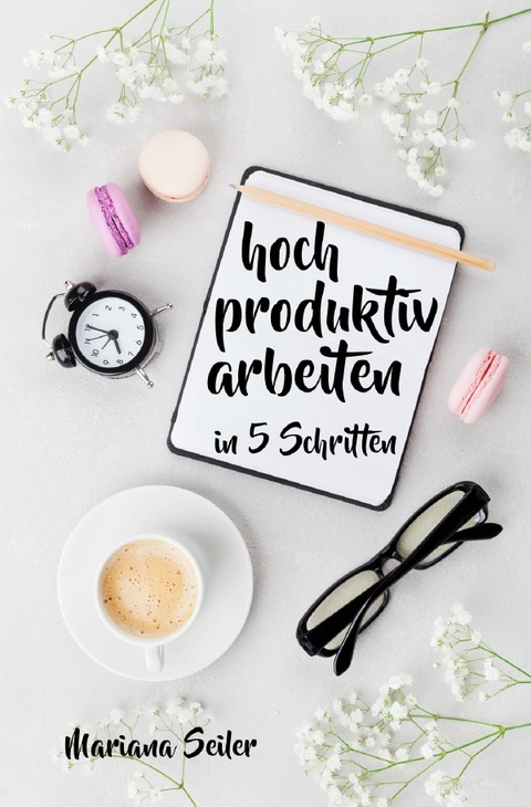 Produktivität: 5 SCHRITTE ZU UNGEWÖHNLICH HOHER PRODUKTIVITÄT MIT DEM RICHTIGEN SELBSTMANAGEMENT! In 5 Schritten hoch produktiv arbeiten! (Produktivität steigern im Beruf) - Mariana Seiler