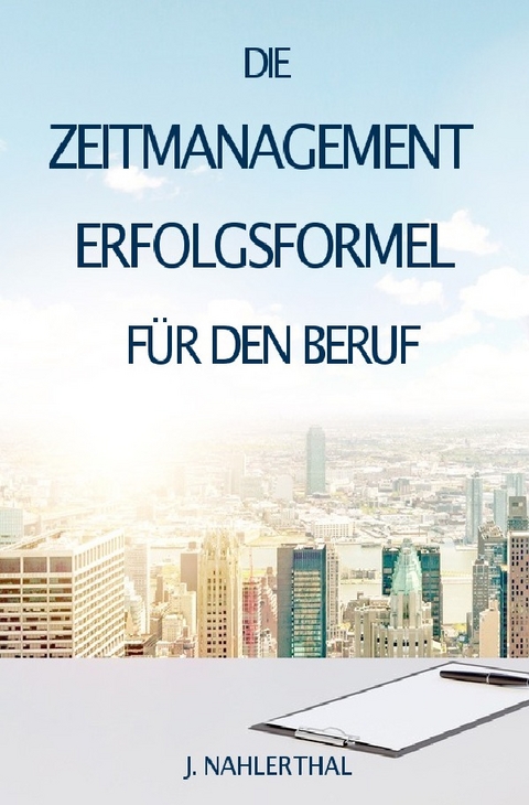 ZEITMANAGEMENT IM BERUF: Zeitmanagement lernen und den Job in halber Zeit einfach, entspannt und mit sehr gutem Ergebnis erledigen! - J. Nahlerthal