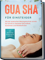 Gua Sha für Einsteiger: Mit der asiatischen Massagetechnik Schritt für Schritt zu besserer Gesundheit, Schönheit und Wohlbefinden - inkl. detaillierter Anleitung für zuhause - Lorina Grapengeter