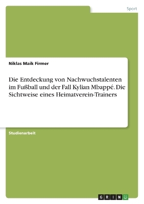 Die Entdeckung von Nachwuchstalenten im FuÃball und der Fall Kylian MbappÃ©. Die Sichtweise eines Heimatverein-Trainers - Niklas Maik Firmer