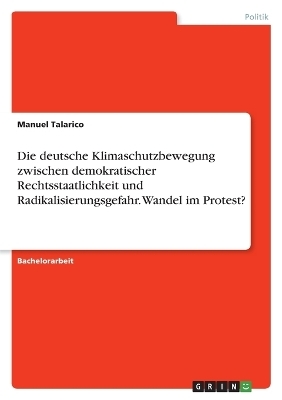 Die deutsche Klimaschutzbewegung zwischen demokratischer Rechtsstaatlichkeit und Radikalisierungsgefahr. Wandel im Protest? - Manuel Talarico