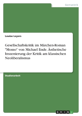 Gesellschaftskritik im MÃ¤rchen-Roman "Momo" von Michael Ende. Ãsthetische Inszenierung der Kritik am klassischen Neoliberalismus - Louise Leyers