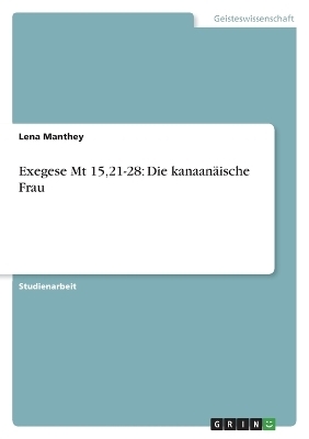 Exegese Mt 15,21-28: Die kanaanÃ¤ische Frau - Lena Manthey