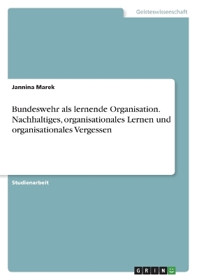 Bundeswehr als lernende Organisation. Nachhaltiges, organisationales Lernen und organisationales Vergessen - Jannina Marek