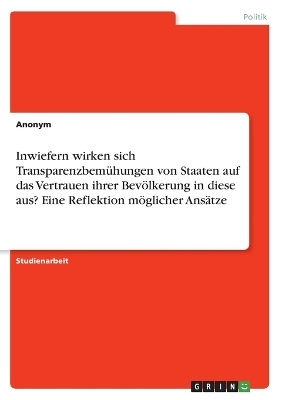 Inwiefern wirken sich TransparenzbemÃ¼hungen von Staaten auf das Vertrauen ihrer BevÃ¶lkerung in diese aus? Eine Reflektion mÃ¶glicher AnsÃ¤tze - Simon Fuchsloch