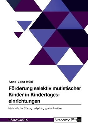 FÃ¶rderung selektiv mutistischer Kinder in Kindertageseinrichtungen. Merkmale der StÃ¶rung und pÃ¤dagogische AnsÃ¤tze - Anna-Lena HÃ¼bl