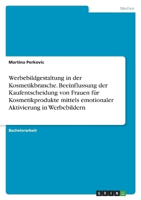 Werbebildgestaltung in der Kosmetikbranche. Beeinflussung der Kaufentscheidung von Frauen fÃ¼r Kosmetikprodukte mittels emotionaler Aktivierung in Werbebildern - Martina Perkovic