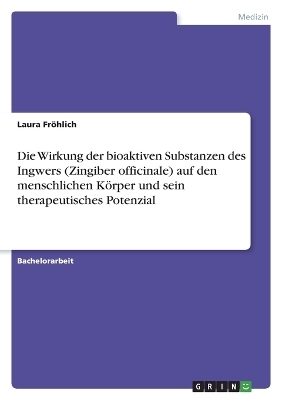 Die Wirkung der bioaktiven Substanzen des Ingwers (Zingiber officinale) auf den menschlichen KÃ¶rper und sein therapeutisches Potenzial - Laura FrÃ¶hlich