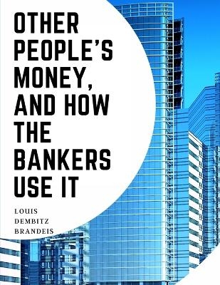 Other People's Money, And How The Bankers Use It -  Louis Dembitz Brandeis