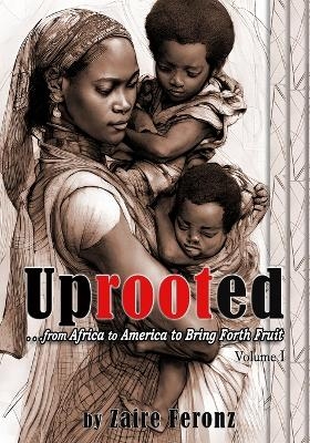 UPROOTED... From Africa to America to Bring Forth Fruit ...In Government and Ministry - Volume I - Zaire Feronz