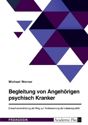 Begleitung von AngehÃ¶rigen psychisch Kranker. Erwachsenenbildung als Weg zur Verbesserung der LebensqualitÃ¤t - Michael Werner