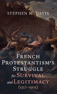 French Protestantism's Struggle for Survival and Legitimacy (1517-1905) - Stephen M Davis