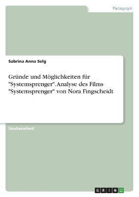 GrÃ¼nde und MÃ¶glichkeiten fÃ¼r "Systemsprenger". Analyse des Films "Systemsprenger" von Nora Fingscheidt - Sabrina Anna Selg