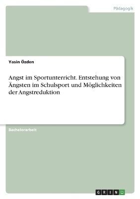 Angst im Sportunterricht. Entstehung von Ãngsten im Schulsport und MÃ¶glichkeiten der Angstreduktion - Yasin Ãzden