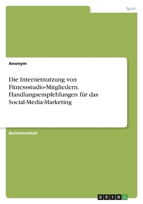 Die Internetnutzung von Fitnessstudio-Mitgliedern. Handlungsempfehlungen fÃ¼r das Social-Media-Marketing -  Anonymous