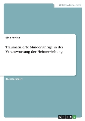 Traumatisierte MinderjÃ¤hrige in der Verantwortung der Heimerziehung - Sina Perlick