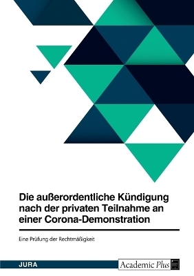 Die auÃerordentliche KÃ¼ndigung nach der privaten Teilnahme an einer Corona-Demonstration. Eine PrÃ¼fung der RechtmÃ¤Ãigkeit -  Anonymous