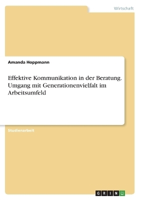 Effektive Kommunikation in der Beratung. Umgang mit Generationenvielfalt im Arbeitsumfeld - Amanda Hoppmann